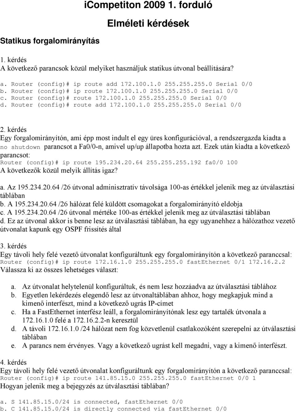 kérdés Egy forgalomirányítón, ami épp most indult el egy üres konfigurációval, a rendszergazda kiadta a no shutdown parancsot a Fa0/0-n, amivel up/up állapotba hozta azt.