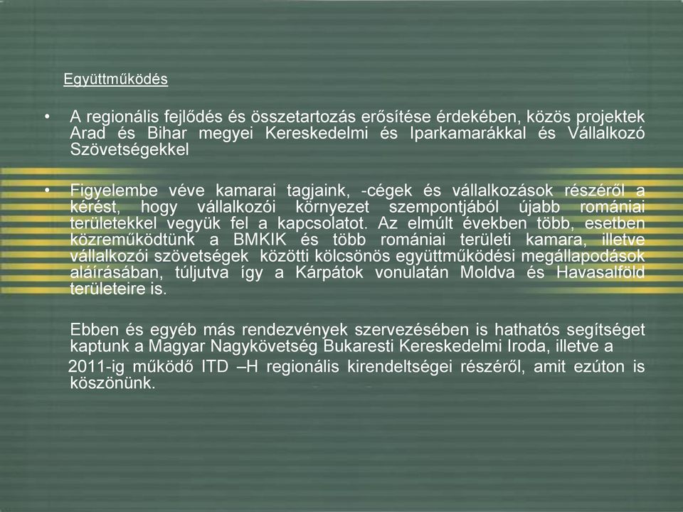 Az elmúlt években több, esetben közreműködtünk a BMKIK és több romániai területi kamara, illetve vállalkozói szövetségek közötti kölcsönös együttműködési megállapodások aláírásában, túljutva így a