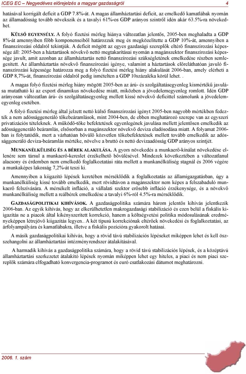 A folyó fizetési mérleg hiánya változatlan jelentős, 2005-ben meghaladta a GDP 8%-át amennyiben főbb komponenseiből határozzuk meg és megközelítette a GDP 10%-át, amennyiben a finanszírozási oldalról