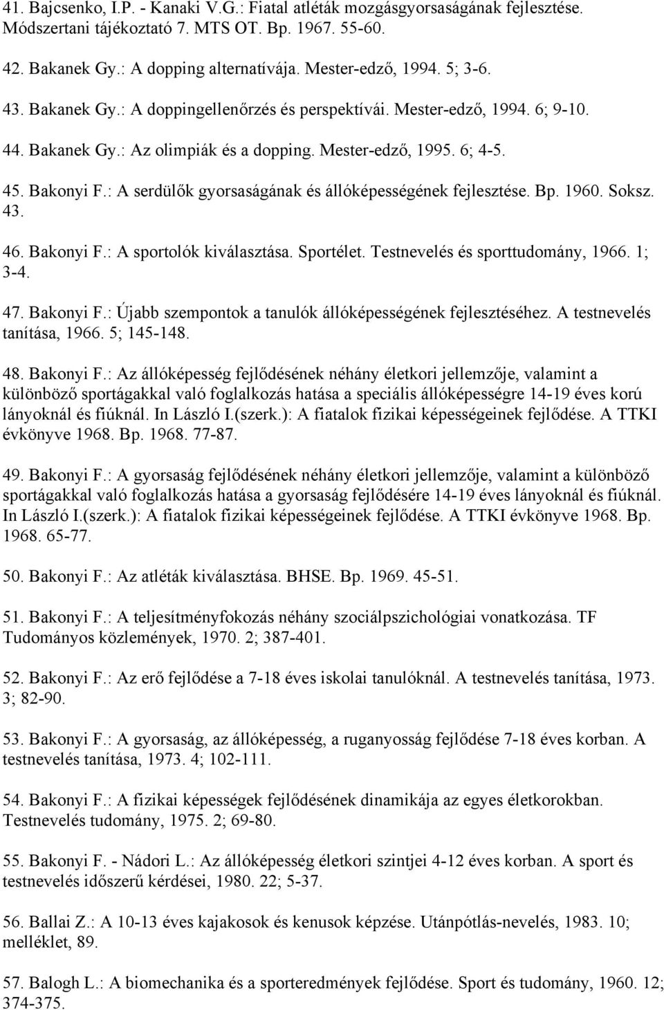 : A serdülők gyorsaságának és állóképességének fejlesztése. Bp. 1960. Soksz. 43. 46. Bakonyi F.: A sportolók kiválasztása. Sportélet. Testnevelés és sporttudomány, 1966. 1; 3-4. 47. Bakonyi F.: Újabb szempontok a tanulók állóképességének fejlesztéséhez.