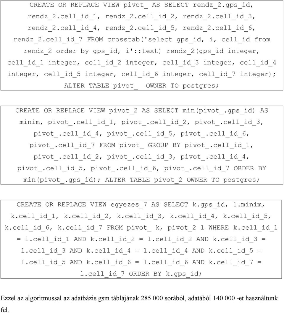 cell_id_5 integer, cell_id_6 integer, cell_id_7 integer); ALTER TABLE pivot_ OWNER TO postgres; CREATE OR REPLACE VIEW pivot_2 AS SELECT min(pivot_.gps_id) AS minim, pivot_.cell_id_1, pivot_.