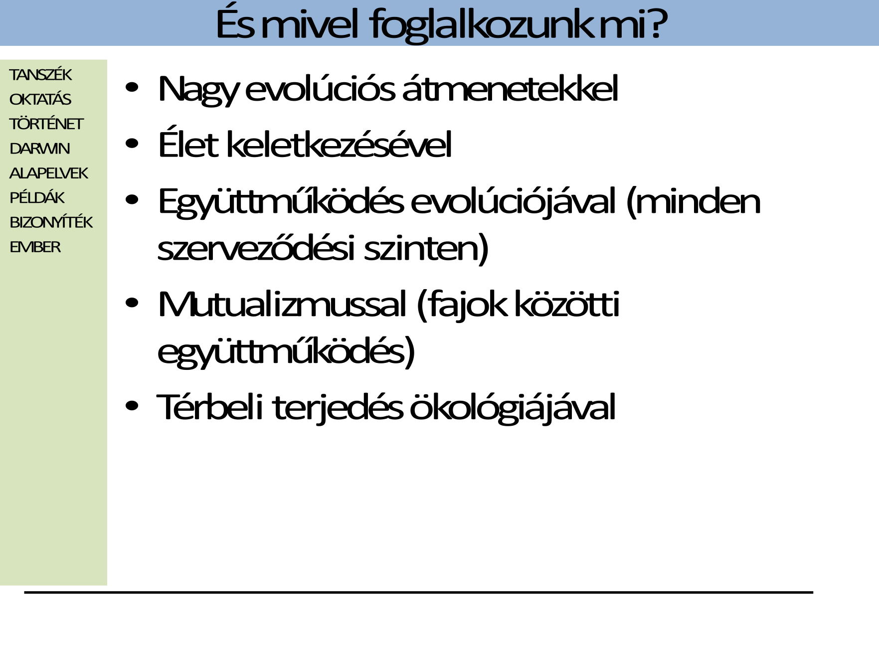 Az evolúcióbiológia szinte minden részével foglalkozunk, de különösen a több nagy evolúciós változásban is szerepet kapó folyamatok/mechanizmusok vizsgálatával (ilyen például az együttműködés