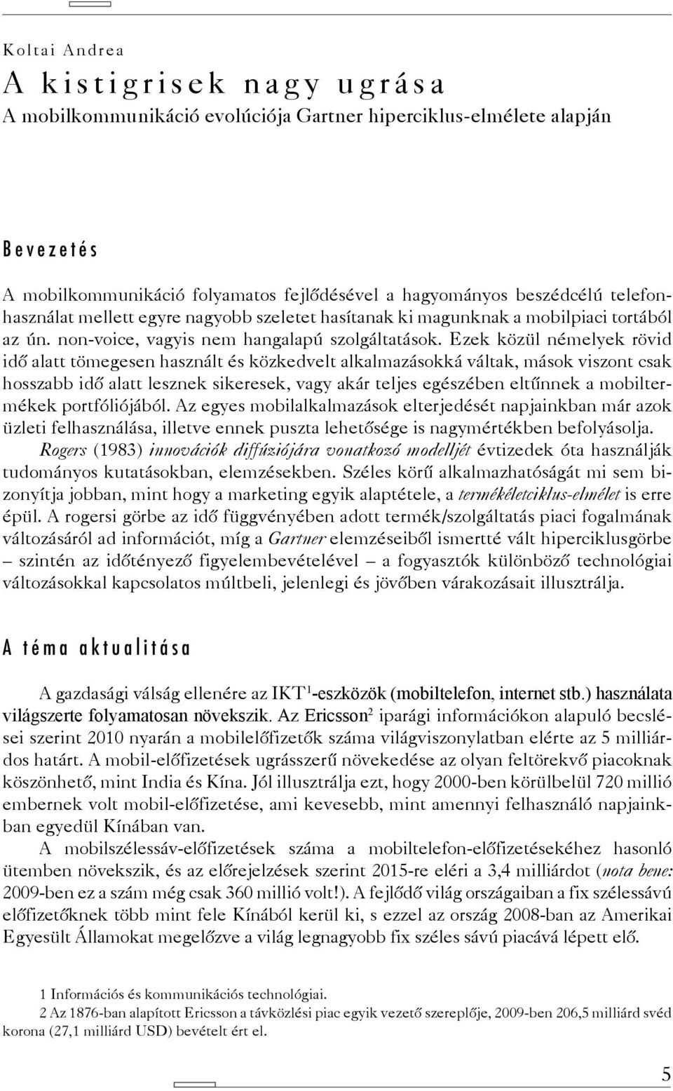 Ezek közül némelyek rövid idő alatt tömegesen használt és közkedvelt alkalmazásokká váltak, mások viszont csak hosszabb idő alatt lesznek sikeresek, vagy akár teljes egészében eltűnnek a