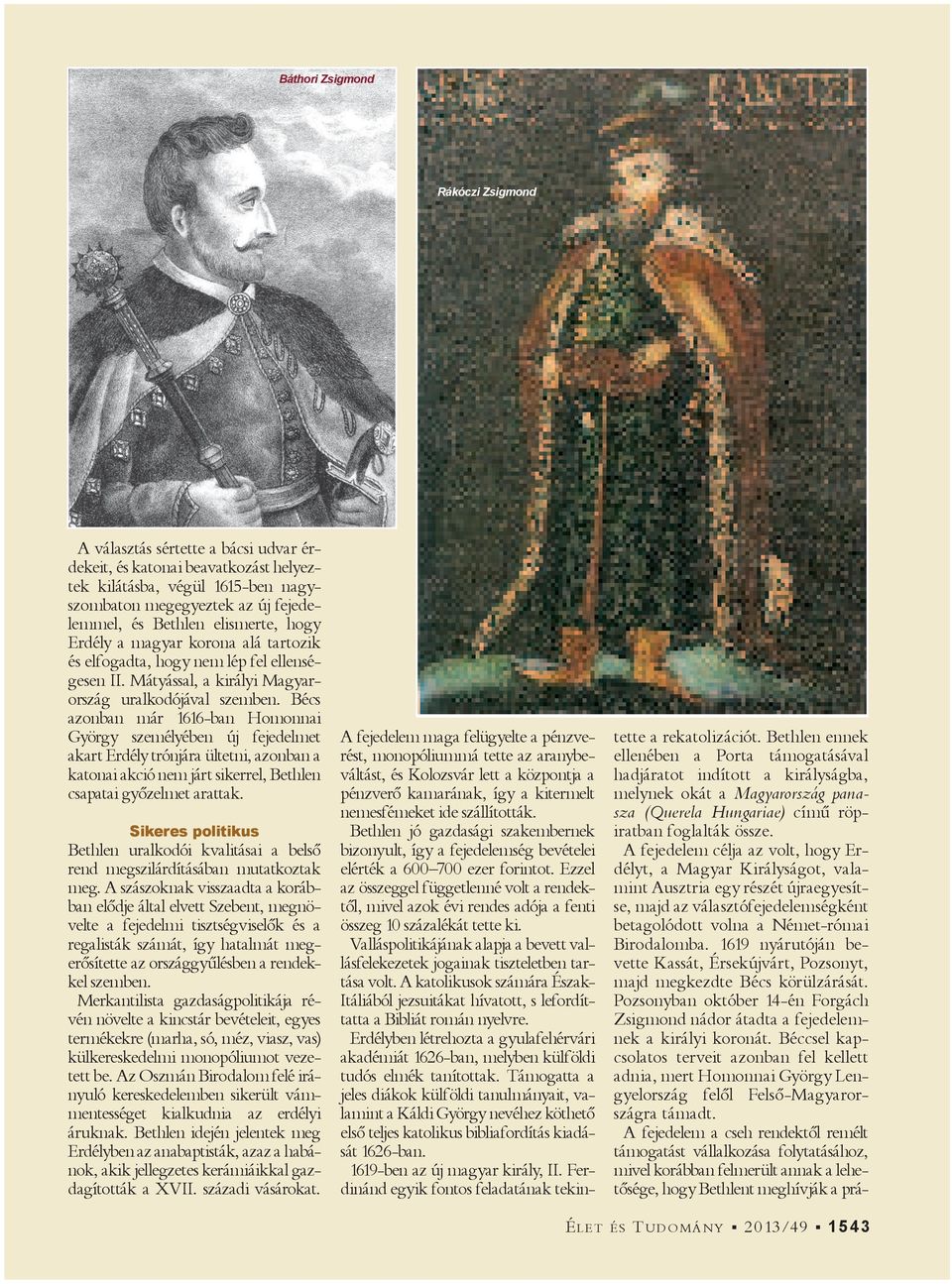 Bécs azonban már 1616-ban Homonnai György személyében új fejedelmet akart Erdély trónjára ültetni, azonban a katonai akció nem járt sikerrel, Bethlen csapatai győzelmet arattak.