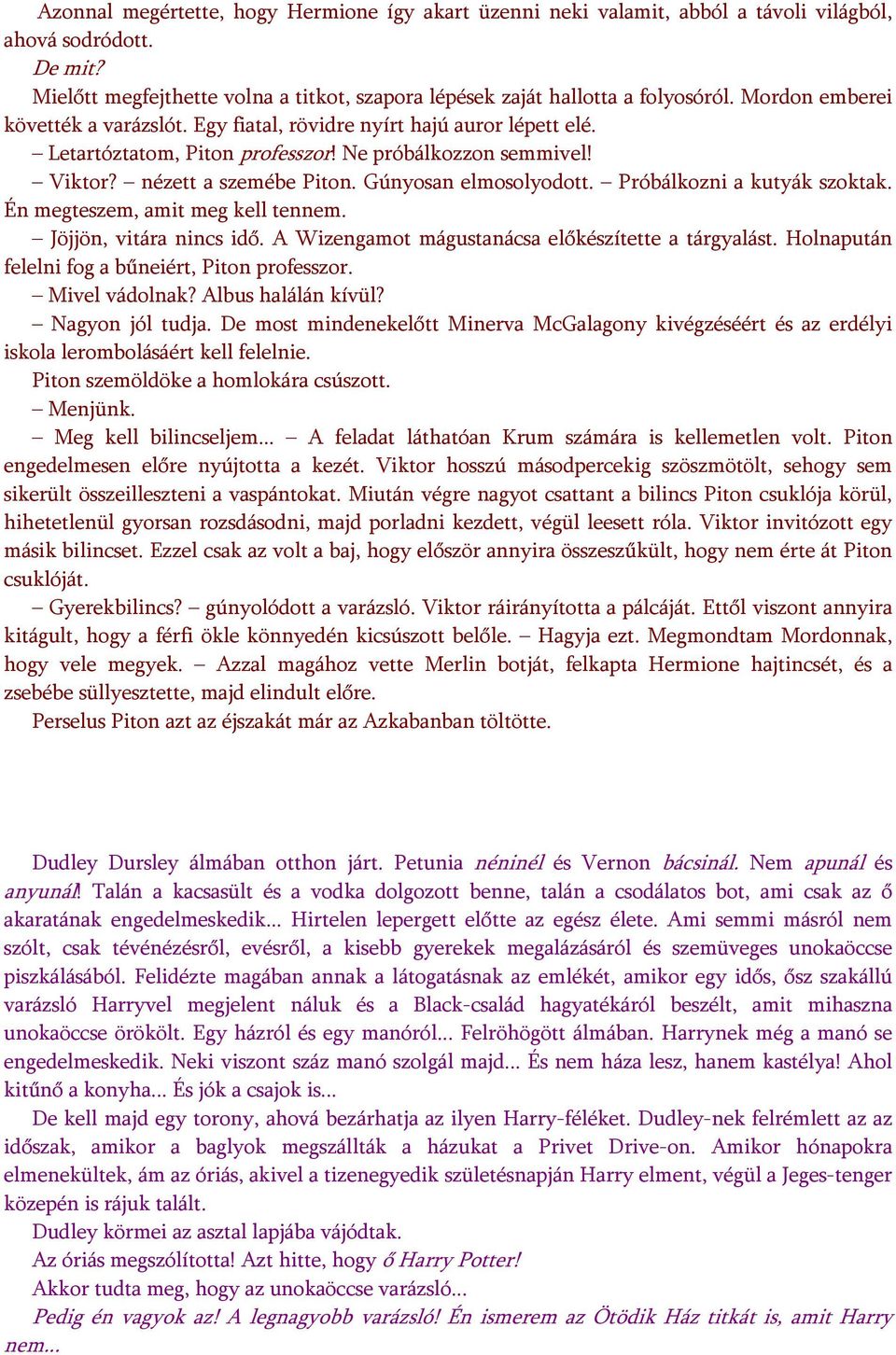 Próbálkozni a kutyák szoktak. Én megteszem, amit meg kell tennem. Jöjjön, vitára nincs idő. A Wizengamot mágustanácsa előkészítette a tárgyalást. Holnapután felelni fog a bűneiért, Piton professzor.