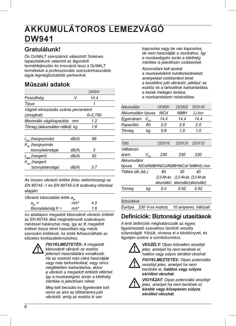 Műszaki adatok DW941 Feszültség V 14.4 Típus 1 Vágóél elmozdulás száma percenként (üresjárat) 0 2,750 Maximális vágókapacitás mm 1.2 Tömeg (akkumulátor nélkül) kg 1.