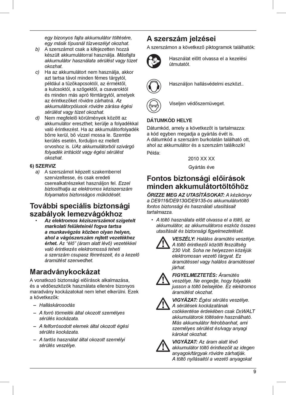 c) Ha az akkumulátort nem használja, akkor azt tartsa távol minden fémes tárgytól, például a tűzőkapcsoktól, az érméktől, a kulcsoktól, a szögektől, a csavaroktól és minden más apró fémtárgytól,