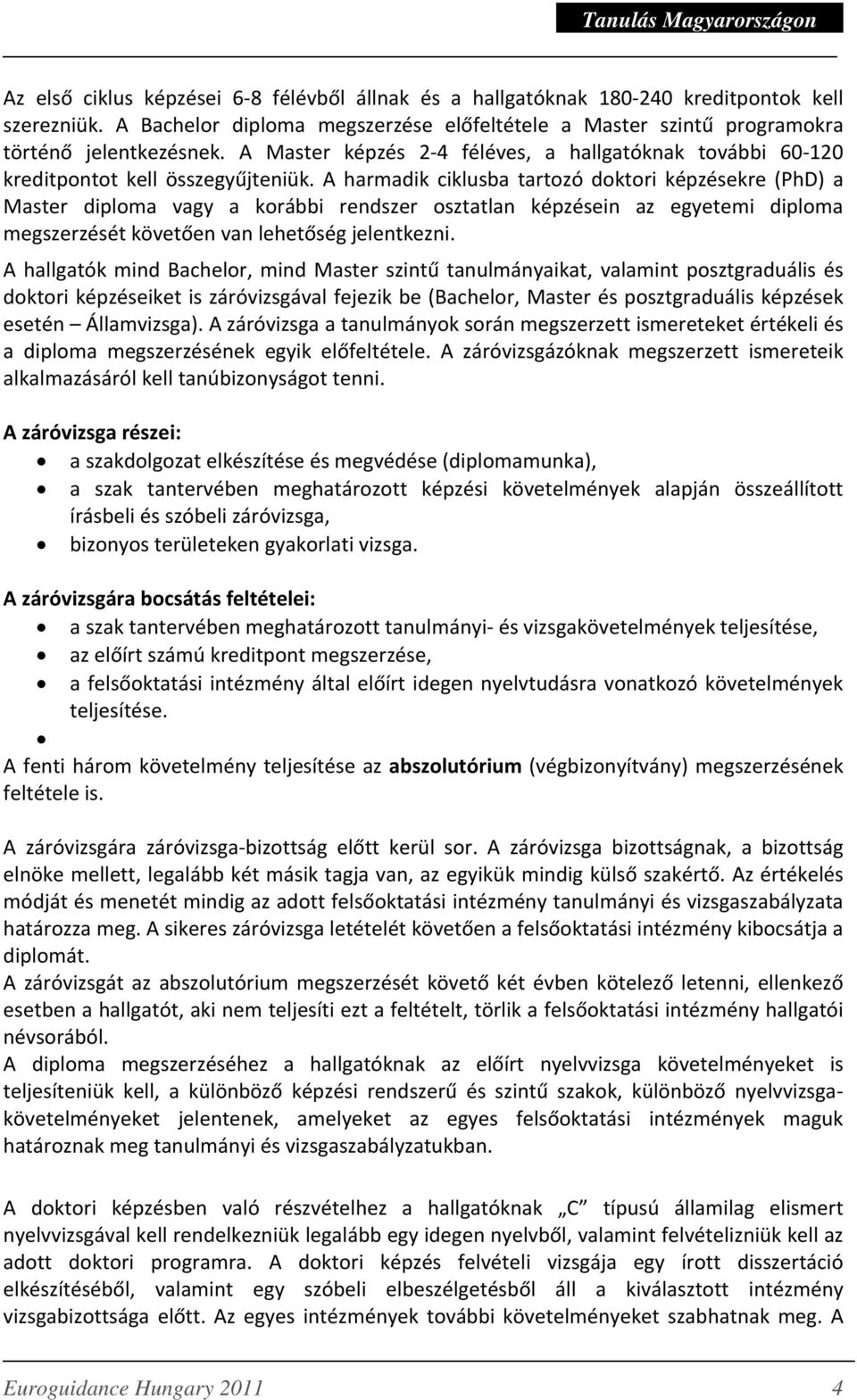 A harmadik ciklusba tartozó doktori képzésekre (PhD) a Master diploma vagy a korábbi rendszer osztatlan képzésein az egyetemi diploma megszerzését követően van lehetőség jelentkezni.