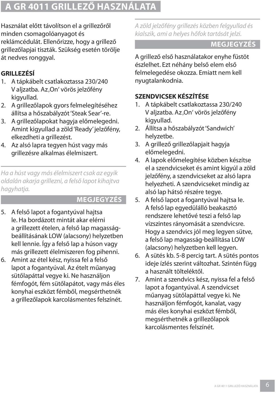 3. A grillezőlapokat hagyja előmelegedni. Amint kigyullad a zöld Ready jelzőfény, elkezdheti a grillezést. 4. Az alsó lapra tegyen húst vagy más grillezésre alkalmas élelmiszert.