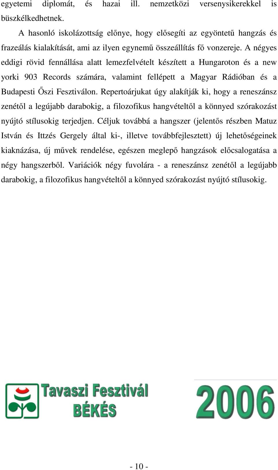 A négyes eddigi rövid fennállása alatt lemezfelvételt készített a Hungaroton és a new yorki 903 Records számára, valamint fellépett a Magyar Rádióban és a Budapesti Őszi Fesztiválon.