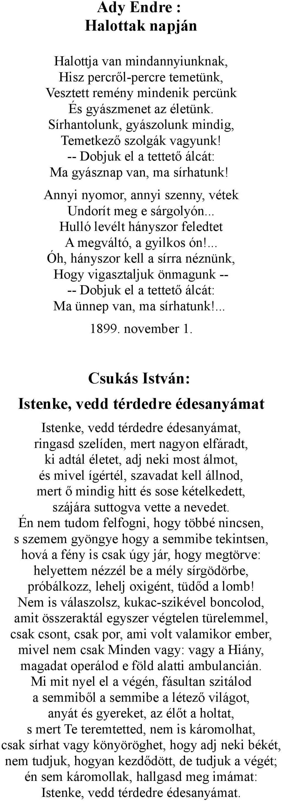 .. Hulló levélt hányszor feledtet A megváltó, a gyilkos ón!... Óh, hányszor kell a sírra néznünk, Hogy vigasztaljuk önmagunk -- -- Dobjuk el a tettető álcát: Ma ünnep van, ma sírhatunk!... 1899.