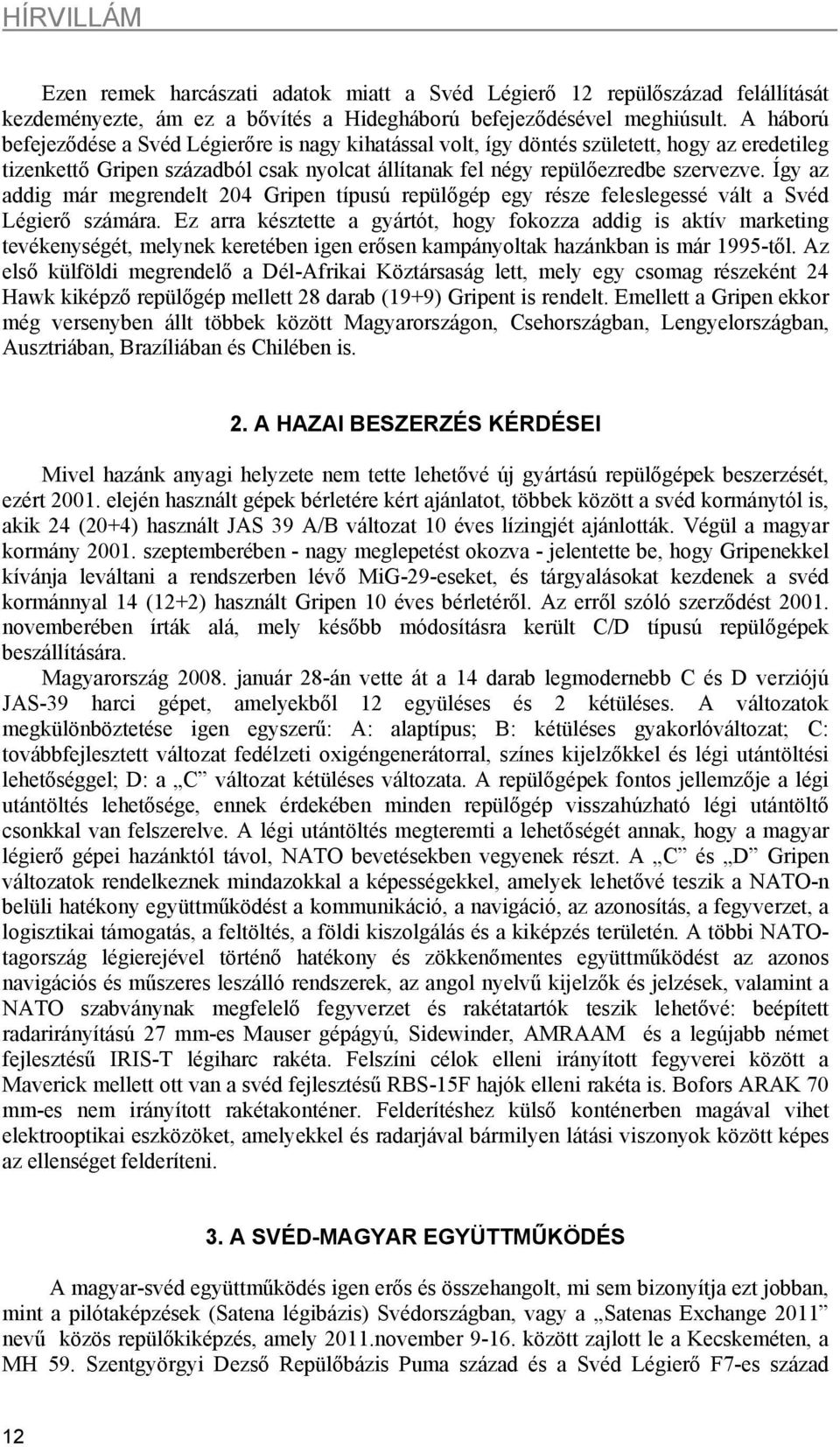 Így az addig már megrendelt 204 Gripen típusú repülőgép egy része feleslegessé vált a Svéd Légierő számára.