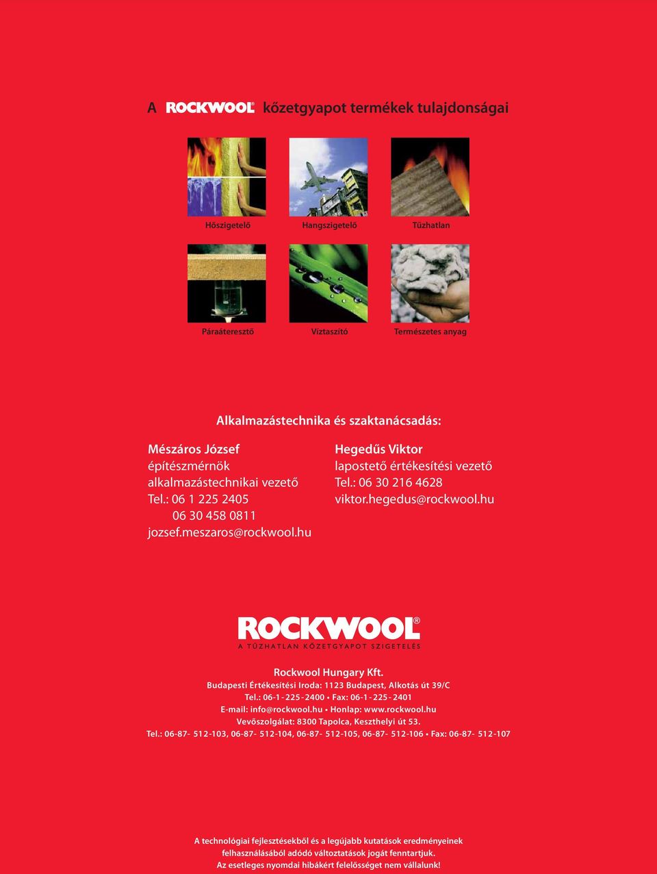 hu Rockwool Hungary Kft. Budapesti Értékesítési Iroda: 1123 Budapest, Alkotás út 39/C Tel.: 06-1- 225-2400 Fax: 06-1- 225-2401 E-mail: info@rockwool.hu Honlap: www.rockwool.hu Vevőszolgálat: 8300 Tapolca, Keszthelyi út 53.