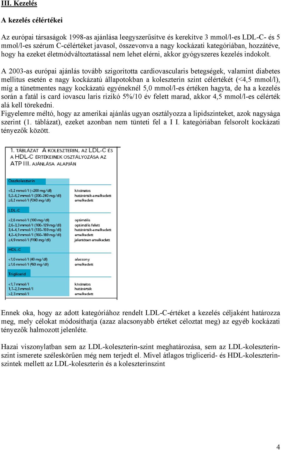 A 2003-as európai ajánlás tovább szigorította cardiovascularis betegségek, valamint diabetes mellitus esetén e nagy kockázatú állapotokban a koleszterin szint célértékét (<4,5 mmol/l), míg a