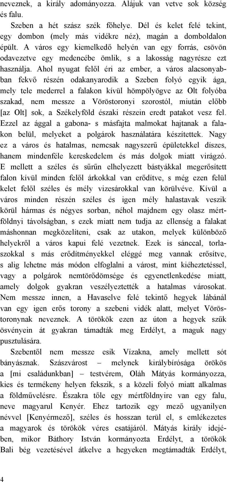 Ahol nyugat felől éri az ember, a város alacsonyabban fekvő részén odakanyarodik a Szeben folyó egyik ága, mely tele mederrel a falakon kívül hömpölyögve az Olt folyóba szakad, nem messze a