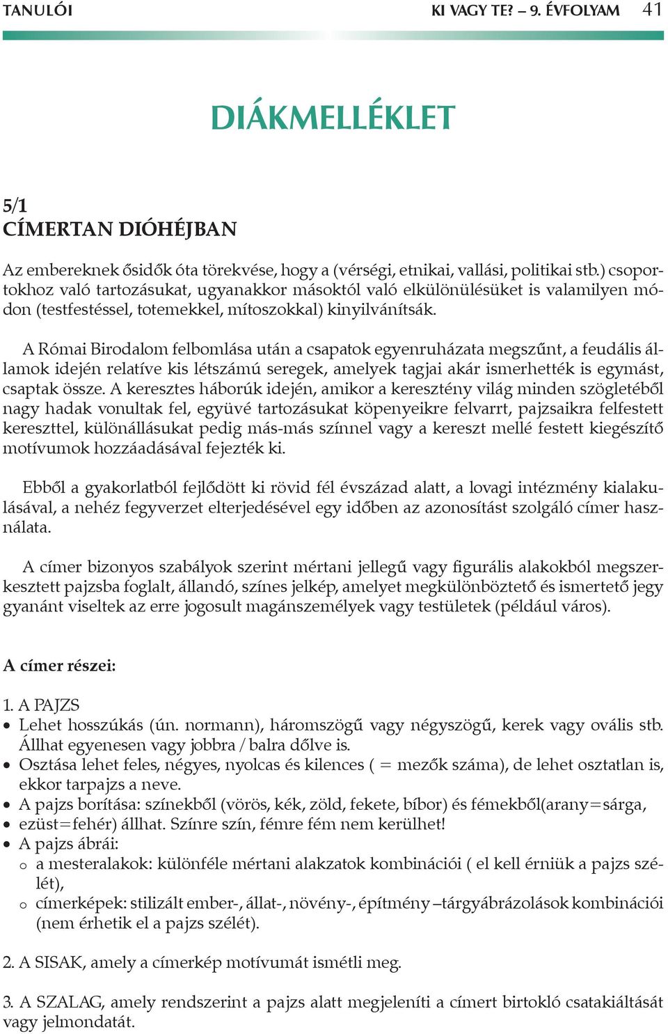 A Római Birodalom felbomlása után a csapatok egyenruházata megszűnt, a feudális államok idején relatíve kis létszámú seregek, amelyek tagjai akár ismerhették is egymást, csaptak össze.