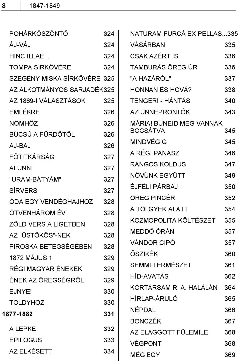 "URAM-BÁTYÁM" 327 SÍRVERS 327 ÓDA EGY VENDÉGHAJHOZ 328 ÖTVENHÁROM ÉV 328 ZÖLD VERS A LIGETBEN 328 AZ "ÜSTÖKÖS"-NEK 328 PIROSKA BETEGSÉGÉBEN 328 1872 MÁJUS 1 329 RÉGI MAGYAR ÉNEKEK 329 ÉNEK AZ