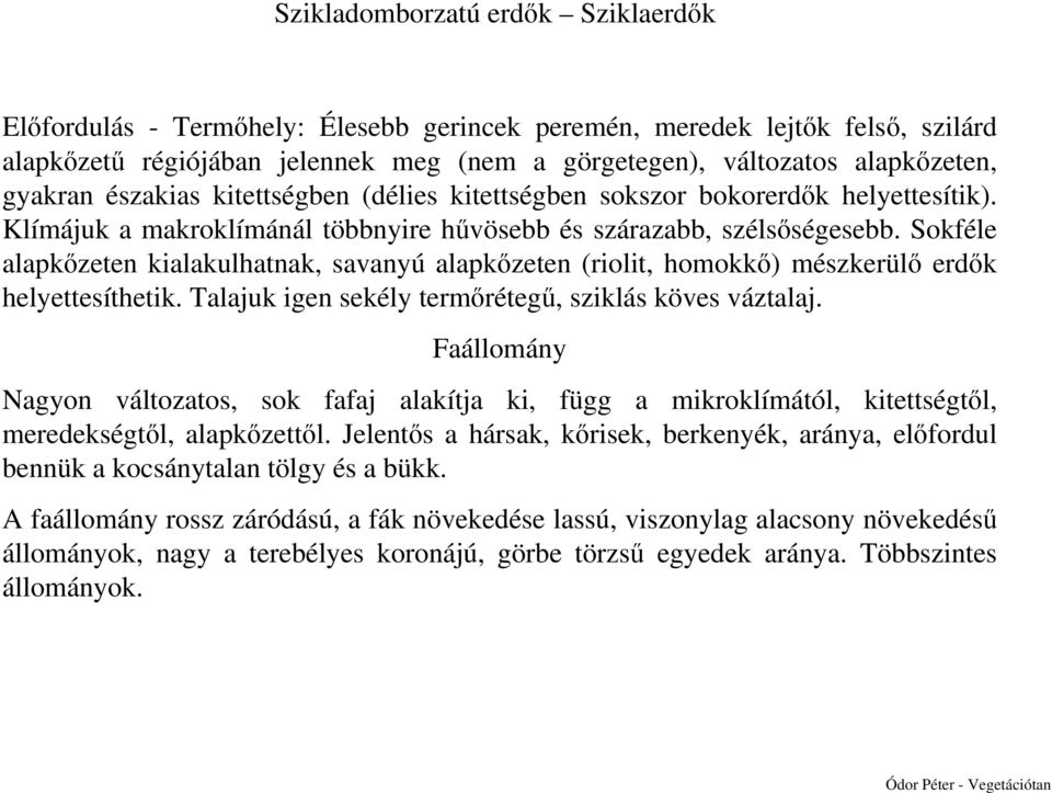 Sokféle alapkőzeten kialakulhatnak, savanyú alapkőzeten (riolit, homokkő) mészkerülő erdők helyettesíthetik. Talajuk igen sekély termőrétegű, sziklás köves váztalaj.