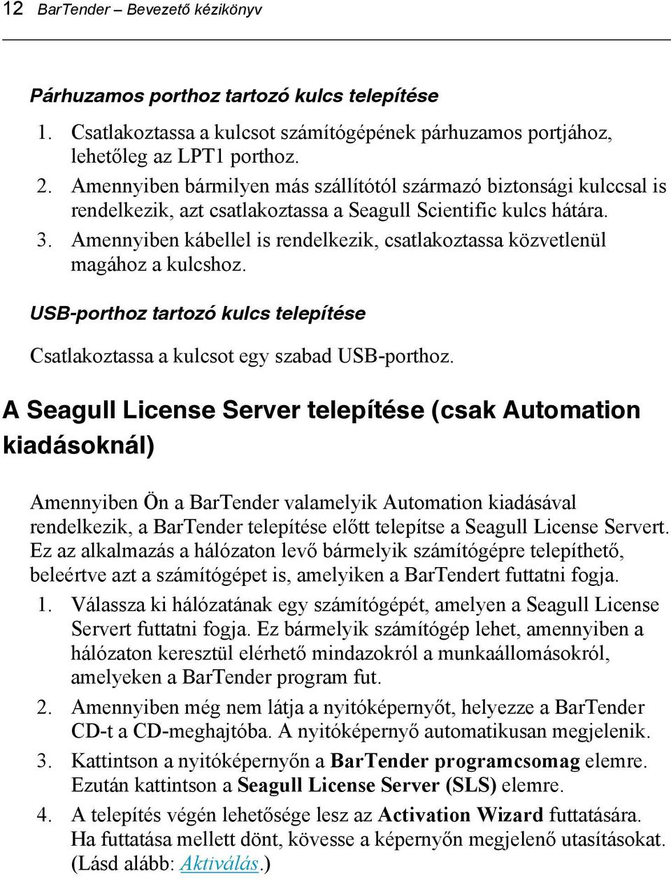 Amennyiben kábellel is rendelkezik, csatlakoztassa közvetlenül magához a kulcshoz. USB-porthoz tartozó kulcs telepítése Csatlakoztassa a kulcsot egy szabad USB-porthoz.