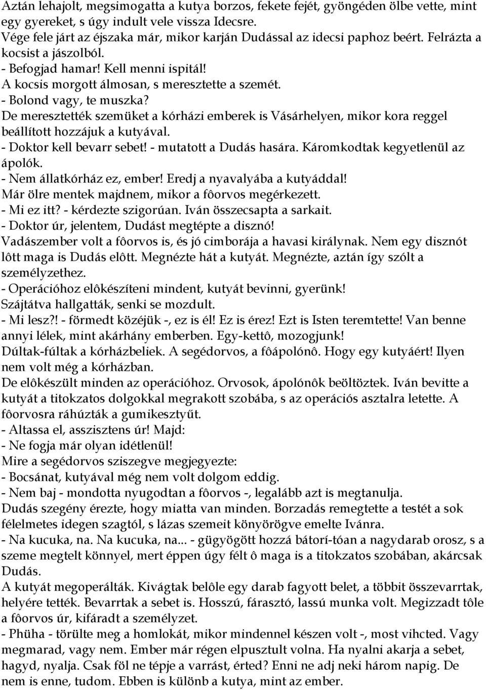 - Bolond vagy, te muszka? De meresztették szemüket a kórházi emberek is Vásárhelyen, mikor kora reggel beállított hozzájuk a kutyával. - Doktor kell bevarr sebet! - mutatott a Dudás hasára.