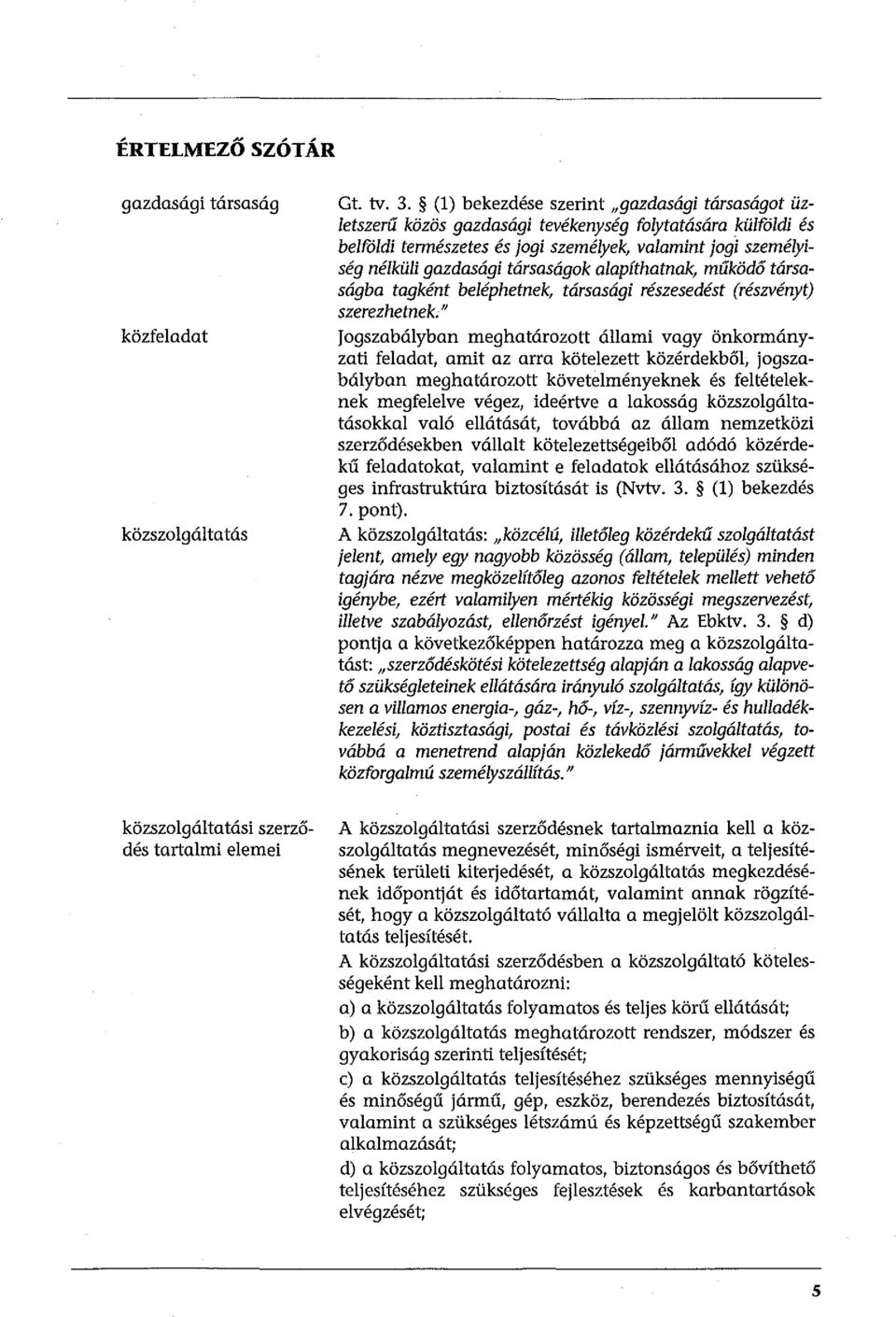 társaságok alapíthatnak, működő társaságba tagként beléphetnek, társasági részesedést (részvényt) szerezhetnek.