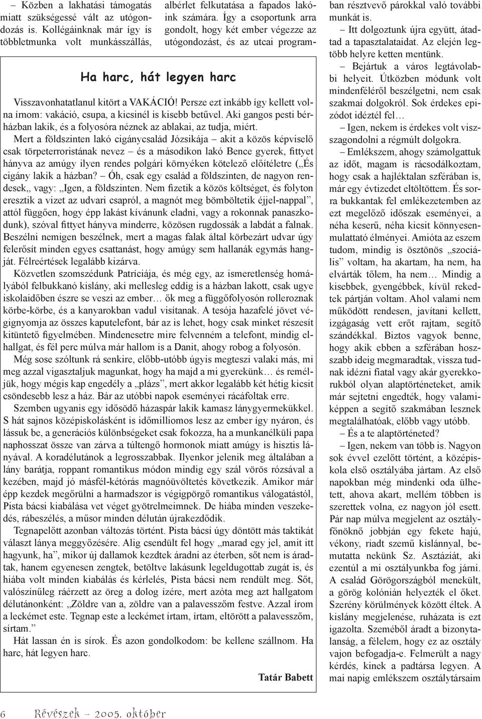 Mert a földszinten lakó cigánycsalád Józsikája akit a közös képviselő csak törpeterroristának nevez és a másodikon lakó Bence gyerek, fittyet hányva az amúgy ilyen rendes polgári környéken kötelező