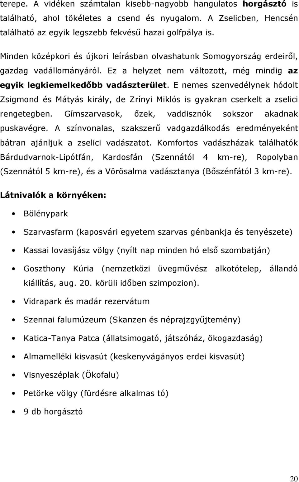 E nemes szenvedélynek hódolt Zsigmond és Mátyás király, de Zrínyi Miklós is gyakran cserkelt a zselici rengetegben. Gímszarvasok, ızek, vaddisznók sokszor akadnak puskavégre.