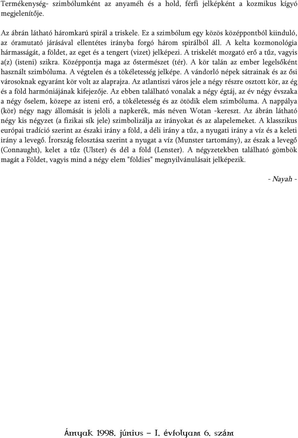 A triskelét mozgató erő a tűz, vagyis a(z) (isteni) szikra. Középpontja maga az őstermészet (tér). A kör talán az ember legelsőként használt szimbóluma. A végtelen és a tökéletesség jelképe.