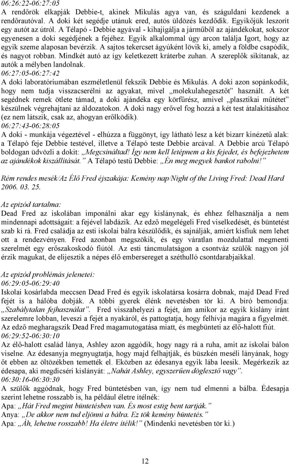 Egyik alkalommal úgy arcon találja Igort, hogy az egyik szeme alaposan bevérzik. A sajtos tekercset ágyúként lövik ki, amely a földbe csapódik, és nagyot robban.