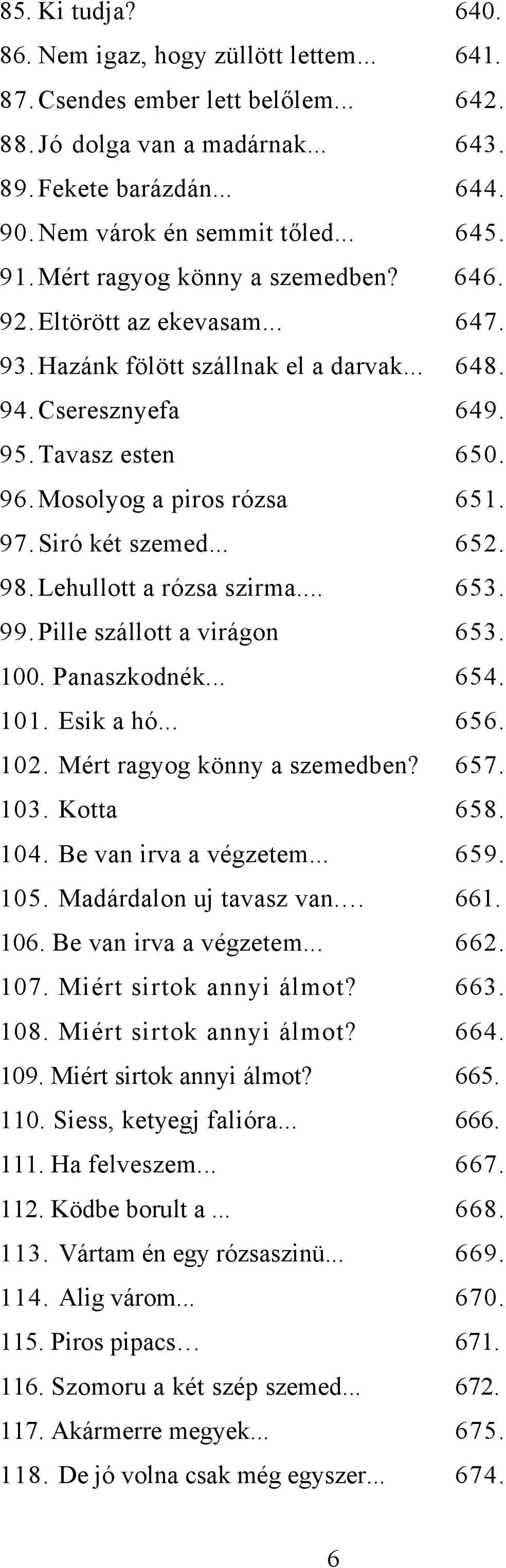 Siró két szemed... 652. 98. Lehullott a rózsa szirma... 653. 99. Pille szállott a virágon 653. 100. Panaszkodnék... 654. 101. Esik a hó... 656. 102. Mért ragyog könny a szemedben? 657. 103. Kotta 658.