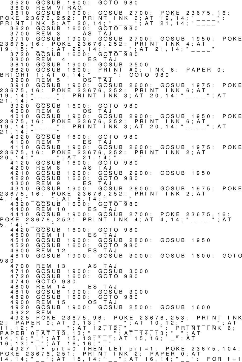 BRIGHT GOSUB 1600: PRINT #0; INK 6; PAPER 0; 1;AT 0,14;" ": GOTO 980 3900 5 OS TAJ 3910 GOSUB 1900: GOSUB 2600: GOSUB 1975: POKE 23675,16: POKE 23676,252: PRINT INK 6;AT 19,14;" ": PRINT INK 3;AT