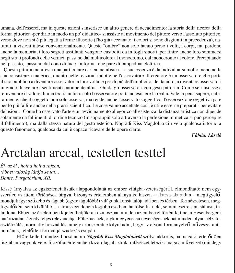 Queste ombre non solo hanno perso i volti, i corpi, ma perdono anche la memoria, i loro segreti assillanti vengono custoditi da in fogli smorti, per finire anche loro sommersi negli strati profondi