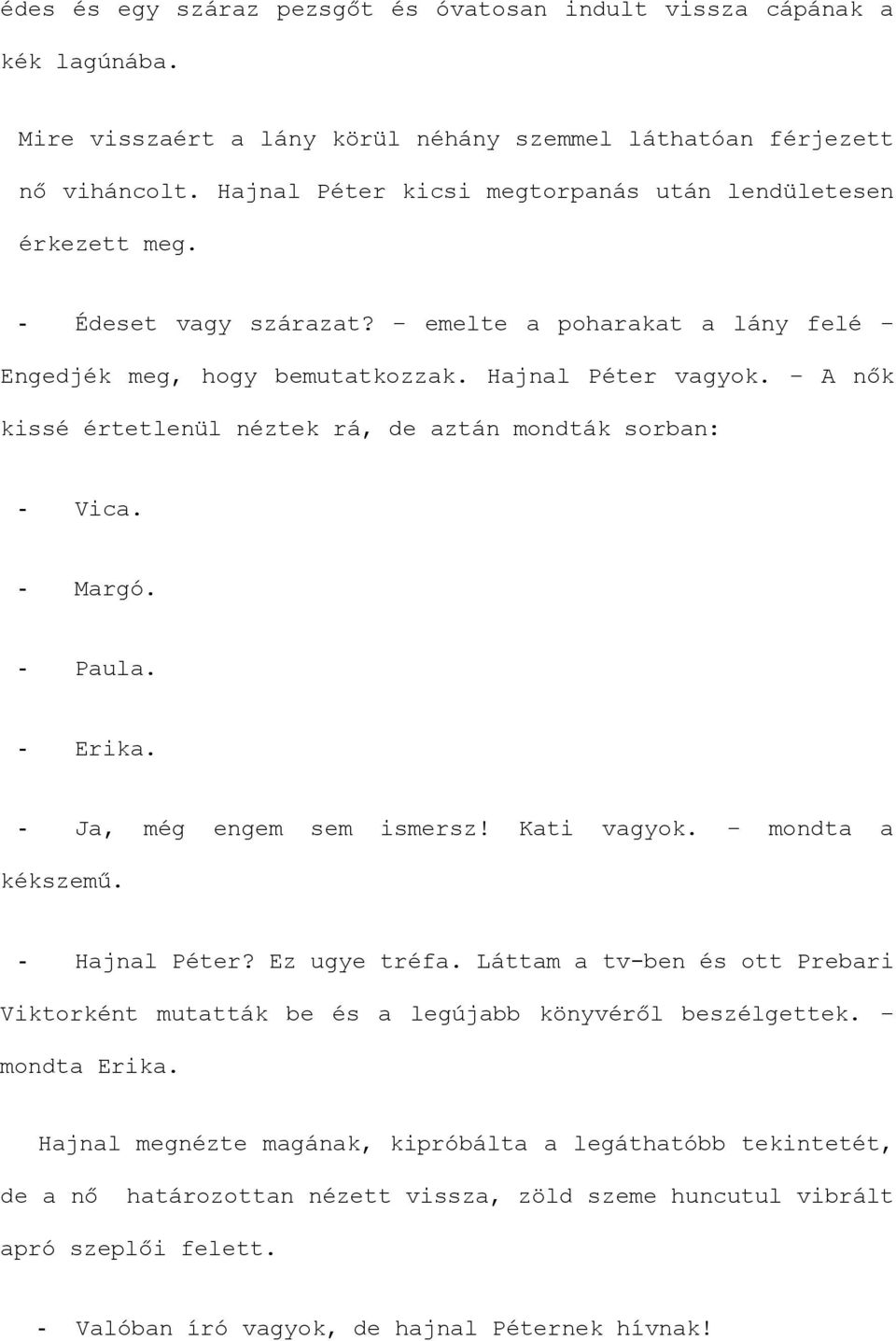 A nők kissé értetlenül néztek rá, de aztán mondták sorban: - Vica. - Margó. - Paula. - Erika. - Ja, még engem sem ismersz! Kati vagyok. mondta a kékszemű. - Hajnal Péter? Ez ugye tréfa.