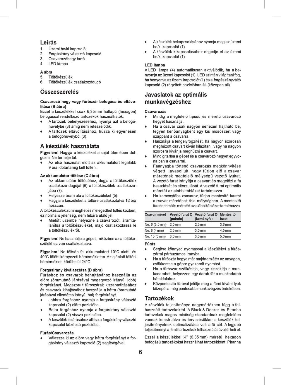 használhatók. A tartozék behelyezéséhez, nyomja azt a befogóhüvelybe (3) amíg nem reteszelődik. A tartozék eltávolításához, húzza ki egyenesen a befogóhüvelyből (3). A készülék használata Figyelem!