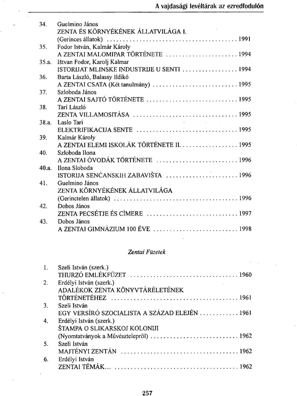 Tari László ZENTA VILLAMOSÍTÁSA 1995 38. a. Laslo Tari ELEKTRIFIKACIJA SENTE 1995 39. Kalmár Károly A ZENTAI ELEMI ISKOLÁK TÖRTÉNETE II 1995 40. Szloboda Ilona A ZENTAI ÓVODÁK TÖRTÉNETE 1996 40. a. Ilona Sloboda ISTORIJA SENCANSKIH ZABAVISTA 1996 41.