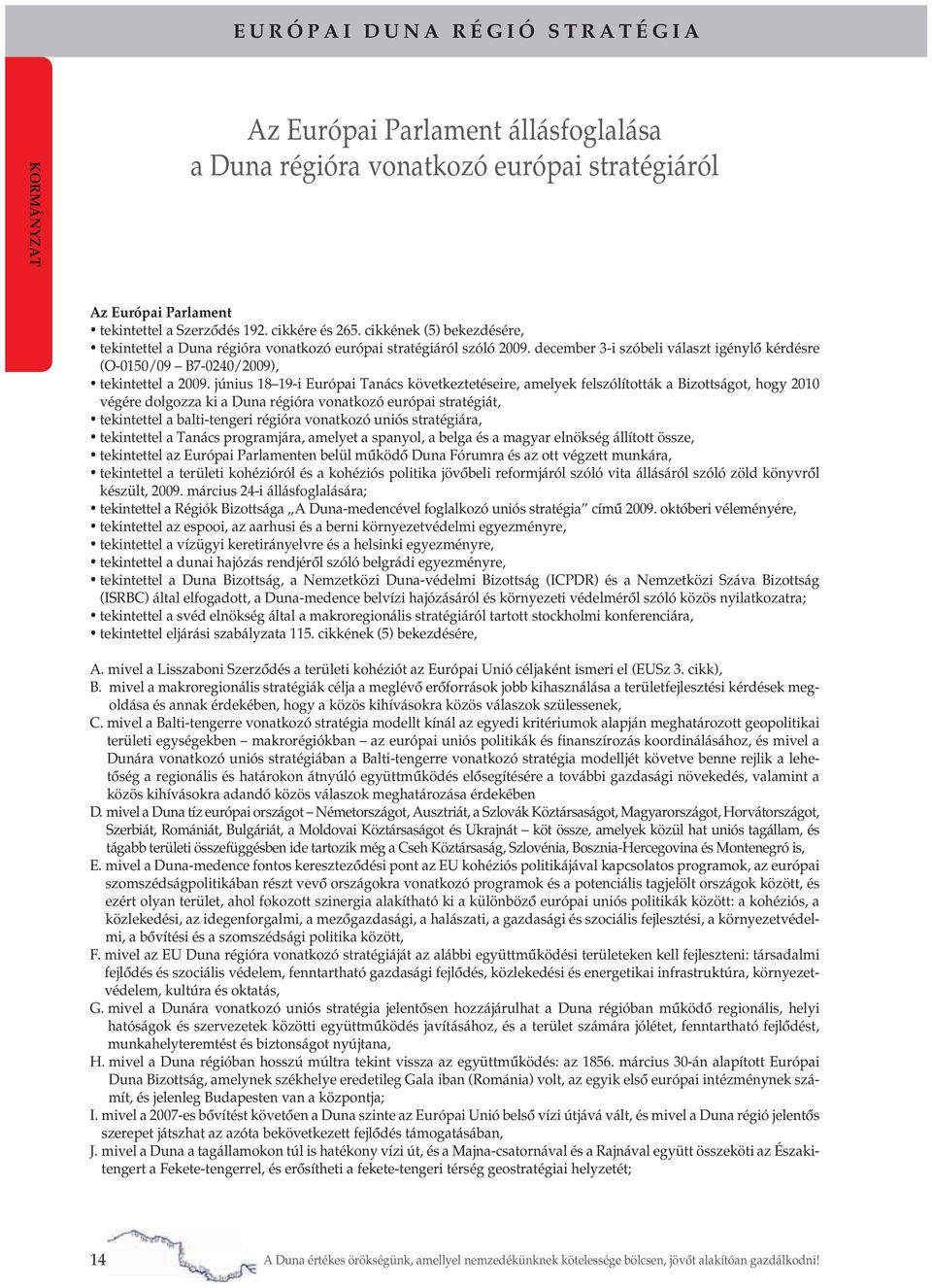 június 18 19-i Európai Tanács következtetéseire, amelyek felszólították a Bizottságot, hogy 2010 végére dolgozza ki a Duna régióra vonatkozó európai stratégiát, tekintettel a balti-tengeri régióra