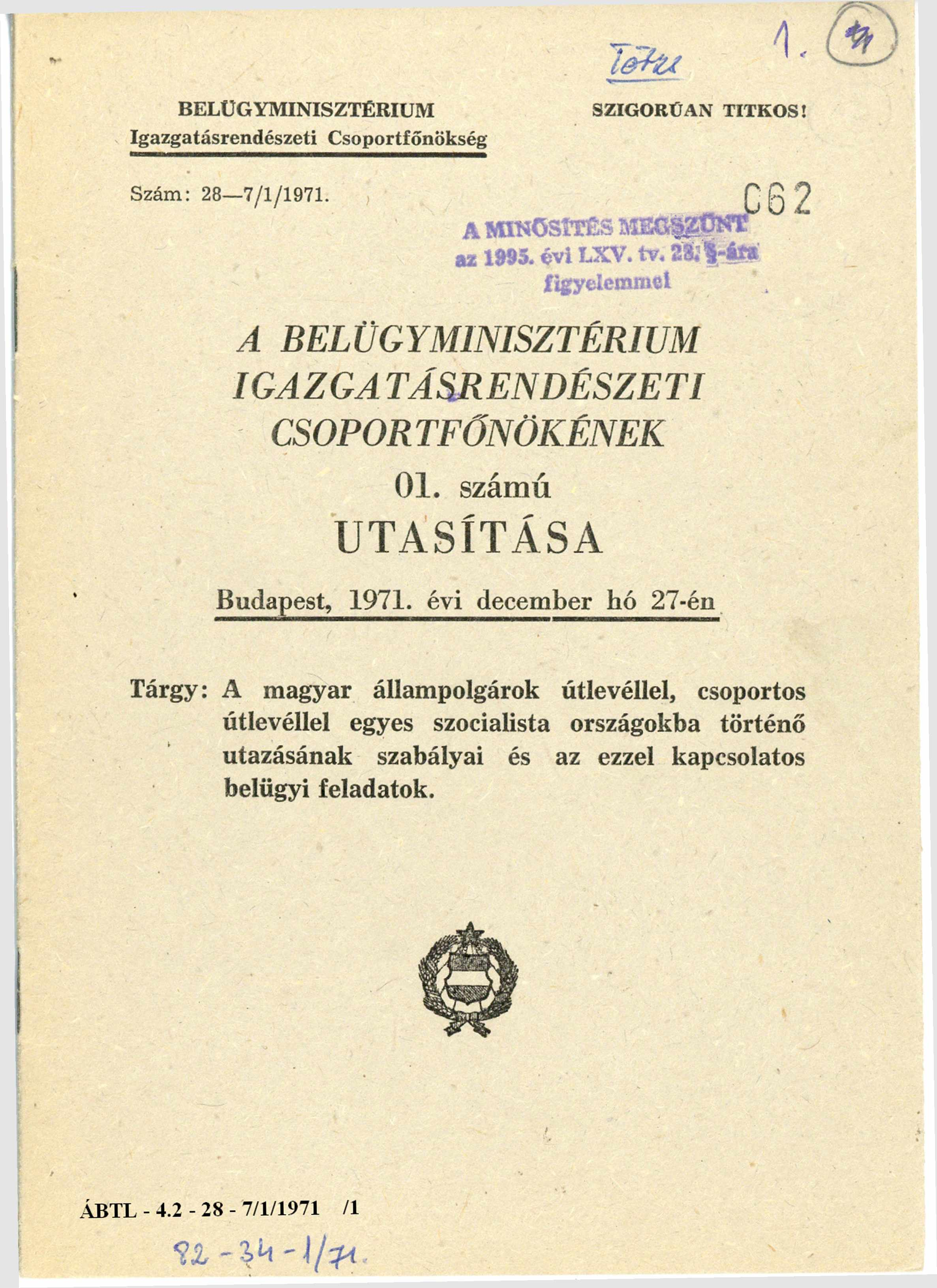 BELÜGYMINISZTÉRIUM Igazgatásrendészeti Csoportfőnökség SZIGORÚAN TITKOS! Szám: 28-7/1/1971. A MINŐSÍTÉS MEGSZŰNT az 1995. évi LXV. tv. 28. -ára figyelemmel A BELÜGYMINISZTÉRIUM IGAZGATÁSRENDÉSZETI CSOPORTFŐNÖKÉNEK 01.