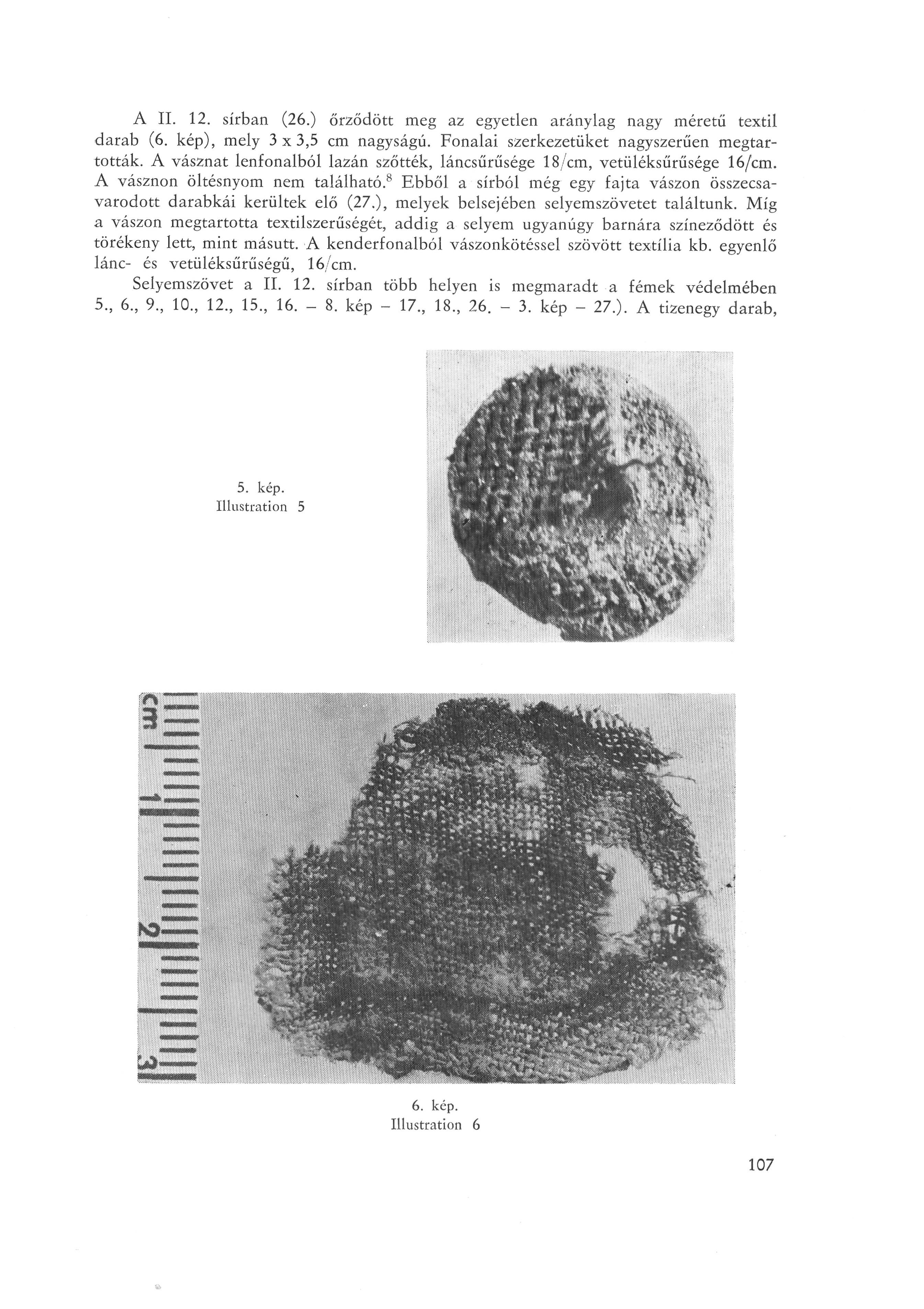 A IL 12. sírban (26.) őrződött meg az egyetlen aránylag nagy méretű textil darab (6. kép), mely 3 x 3, 5 cm nagyságú. Fonalai szerkezetüket nagyszerűen megtar tották.