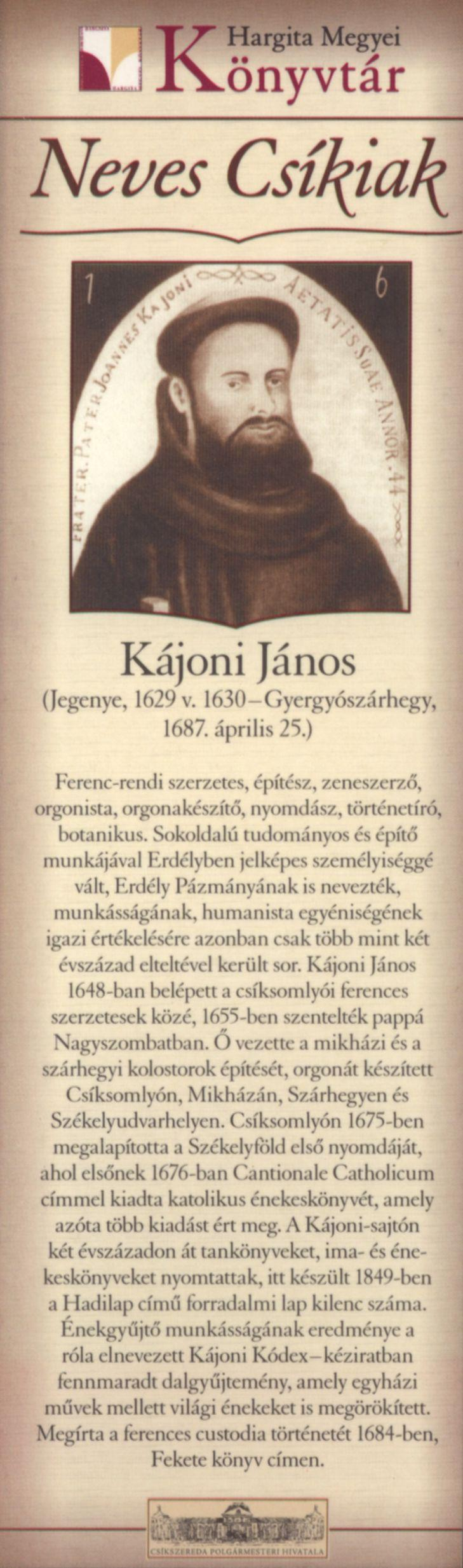 Kájoni János (Jegenye, 1629 v. 1630-Gyergyószárhegy, 1687. április 25.) Ferenc-rendi szerzetes, építész, zeneszerző, orgonista, orgonakészítő, nyomdász, történetíró, botanikus.