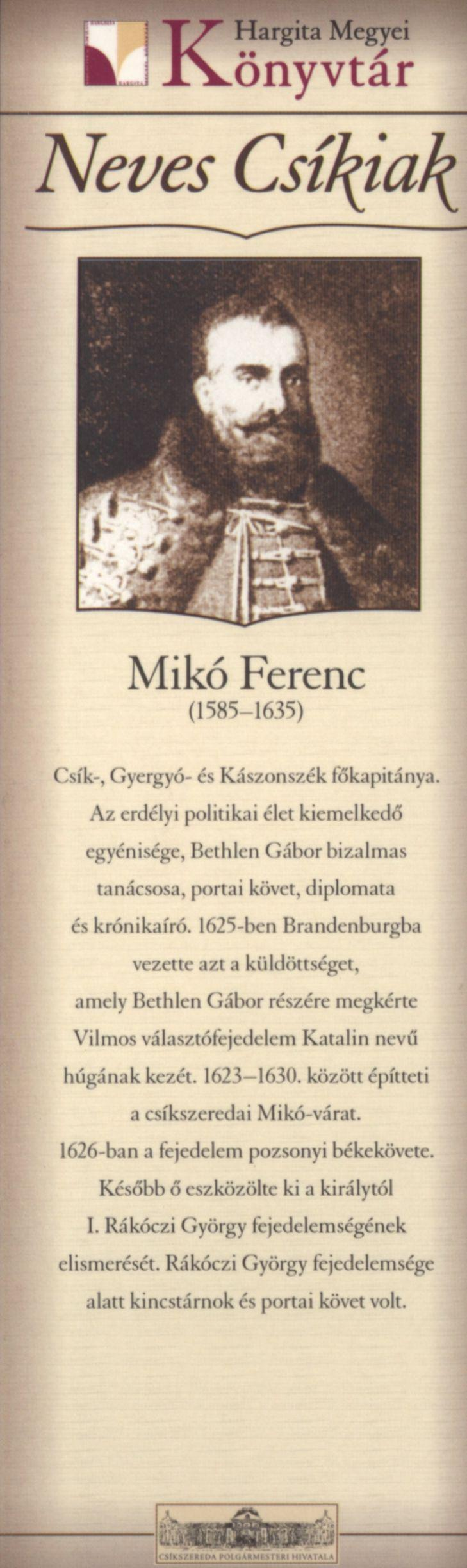 Mikó Ferenc (1585-1635) Csík-, Gyergyó- és Kászonszék főkapitánya. Az erdélyi politikai élet kiemelkedő egyénisége, Bethlen Gábor bizalmas tanácsosa, portai követ, diplomata és krónikaíró.
