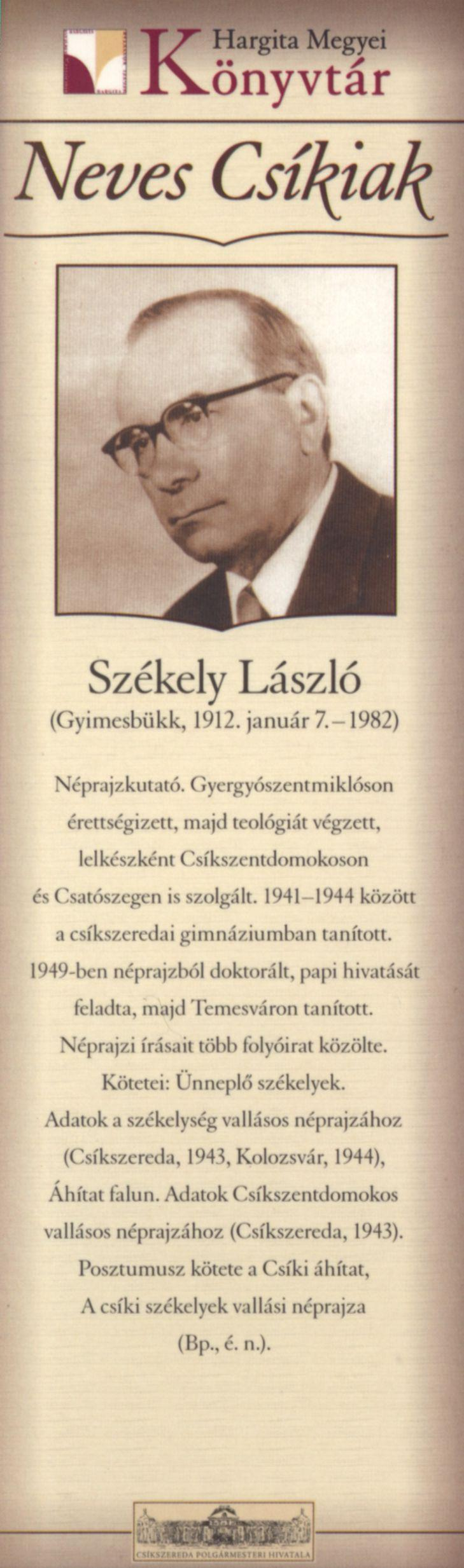 Székely László (Gyimesbükk, 1912. január 7.-1982) Néprajzkutató. Gyergyószentmiklóson érettségizett, majd teológiát végzett, lelkészként Csíkszentdomokoson és Csatószegen is szolgált.