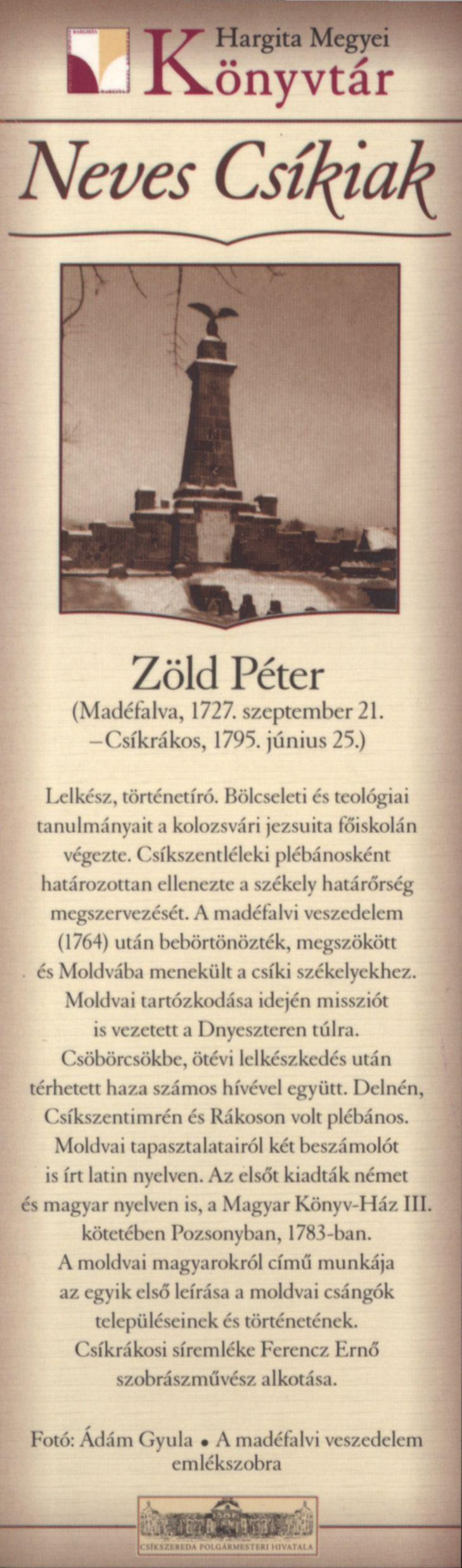 Zöld Péter (Madéfalva, 1727. szeptember 21. -Csíkrákos, 1795. június 25.) Lelkész, történetíró. Bölcseleti és teológiai tanulmányait a kolozsvári jezsuita főiskolán végezte.