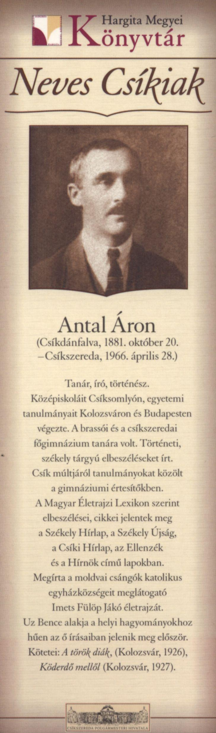 Antal Áron (Csíkdánfalva, 1881. október 20. -Csíkszereda. 1966. április 28.) Tanár, író, történész. Középiskoláit Csíksomlyón, egyetemi tanulmányait Kolozsváron és Budapesten végezte.
