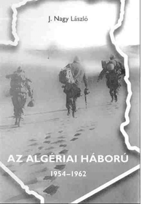 Az algériai háború 3 AZ ALGÉRIAI HÁBORÚ 1954 1962 J. Nagy László: Az Algériai Háború 1954 1962, 2010, Szeged, Universitas Szeged Kiadó, 388 old. BESENYŐ János Sereg Szemle, 2011, 9. évf., 1.