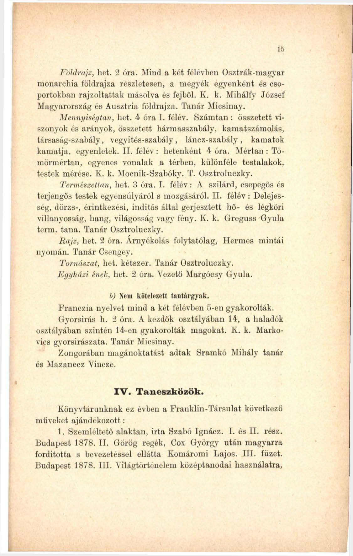 I 15 Földrajz, hét. 2 óra. Mind a két félévben Osztrák-magyar monarchia földrajza részletesen, a megjrék egyenként és csoportokban rajzoltattak másolva és fejből. K. k. Mihálfy József Magyarország és Ausztria földrajza.