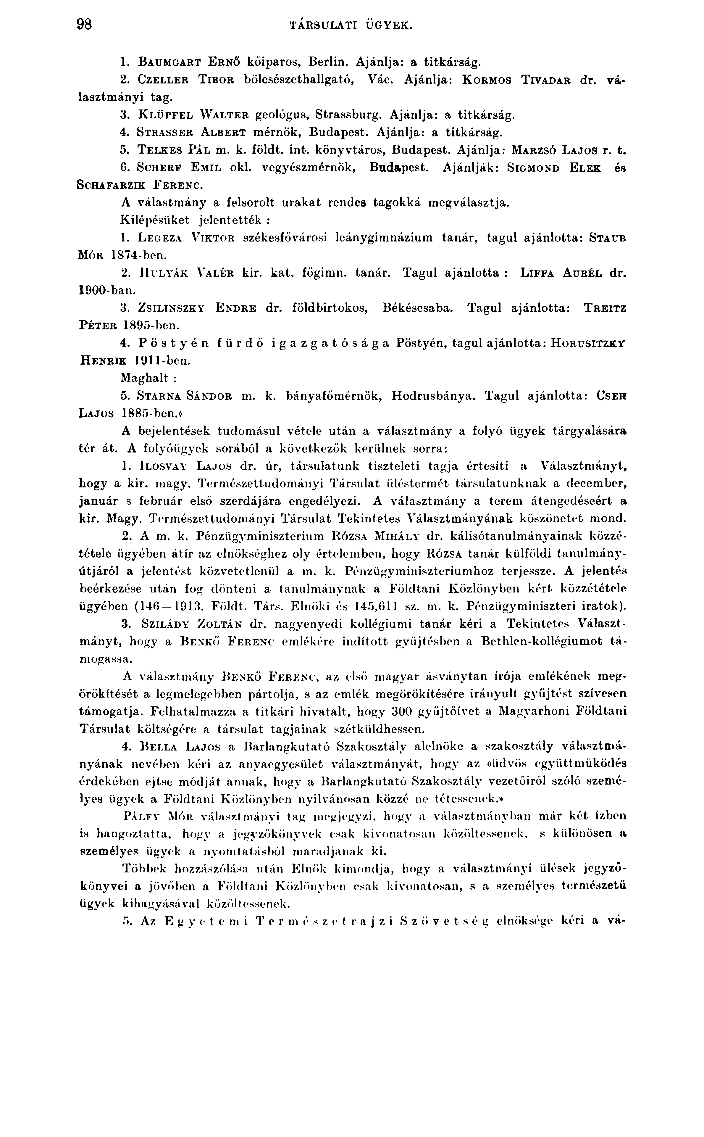 98 TÁRSULATI ÜGYEK. 1. B au m g a rt E rnő kőiparos, Berlin. Ajánlja: a titkárság. 2. Cz e l l e r T ibo r bölcsészethallgató, Vác. Ajánlja: K orm os T ivadar dr. választmányi tag. 3.