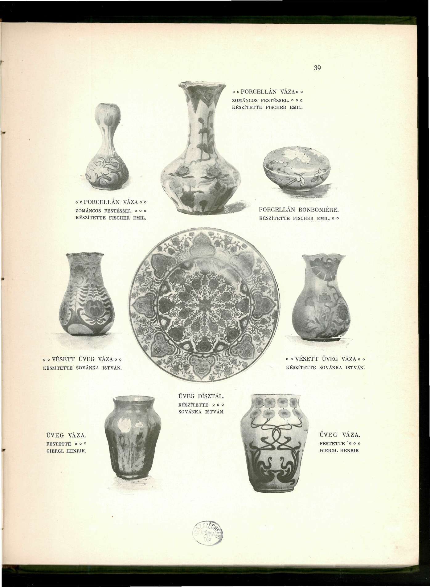 39 o oporcellán VÁZAo o ZOMÁNCOS FESTÉSSEL. o c KÉSZÍTETTE FISCHER EMIL. o o PORCELLÁN VÁZA o ZOMÁNCOS FESTÉSSEL. o KÉSZÍTETTE FISCHER EMIL. PORCELLÁN BONBONIÉRE. KÉSZÍTETTE FISCHER EMIL. o o o o VÉSETT ÜVEG VÁZA o o KÉSZfTETTE SOVÁNKA ISTVÁN.