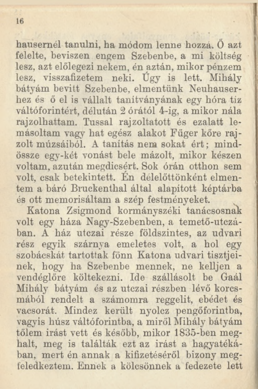 16 hausernél tanulni, ha módom lenne hozzá, Ő azt felelte, beviszen engem Szebenbe, a mi költség lesz, azt előlegezi nekem, én aztán, mikor pénzem lesz, visszafizetem neki. Úgy is lett.