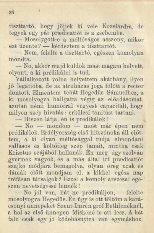 36 tiszttartó, hogy jöjjek ki vele Kozslárdra, de tegyek egy pár prsedicatiót is a zsebembe. Mosolygott-e a méltóságos asszony, mikor ezt üzente? kérdeztem a tiszttartót.