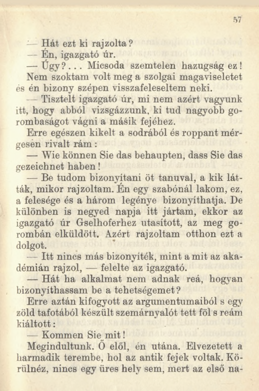 57 - Hát ezt ki rajzolta? Én, igazgató úr. Ugy?... Micsoda szemtelen hazugság ez! Nem szoktam volt meg a szolgai magaviseletét és én bizony szépen visszafeleseltem neki.